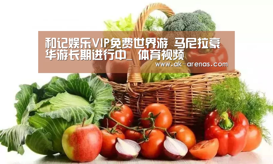和记娱乐VIP免费世界游 马尼拉豪华游长期进行中_ 体育视频(图1) 体育视频