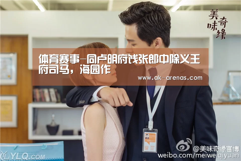 体育赛事-同卢明府饯张郎中除义王府司马,海园作(图1) 体育视频